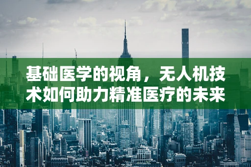 基础医学的视角，无人机技术如何助力精准医疗的未来？