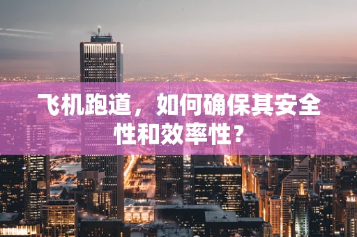 飞机跑道，如何确保其安全性和效率性？
