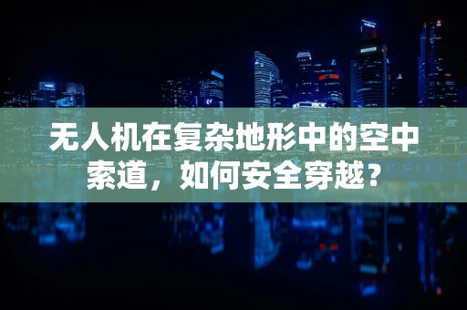 无人机在复杂地形中的空中索道，如何安全穿越？