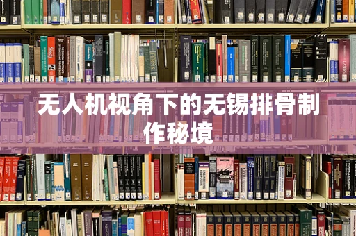 无人机视角下的无锡排骨制作秘境