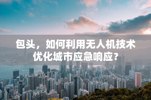 包头，如何利用无人机技术优化城市应急响应？