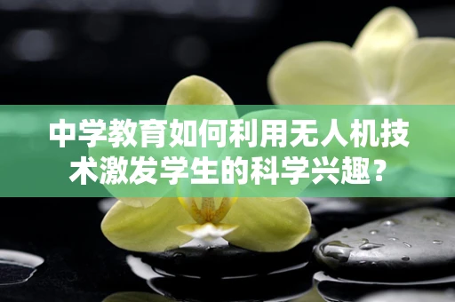 中学教育如何利用无人机技术激发学生的科学兴趣？