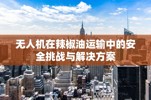 无人机在辣椒油运输中的安全挑战与解决方案