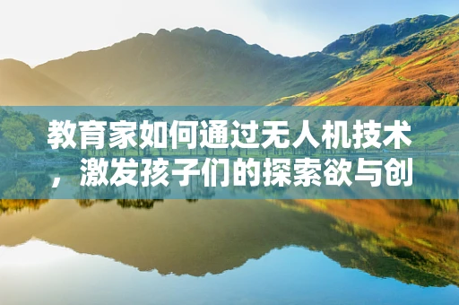 教育家如何通过无人机技术，激发孩子们的探索欲与创造力？