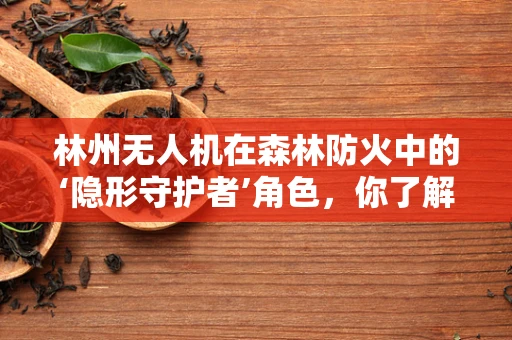 林州无人机在森林防火中的‘隐形守护者’角色，你了解多少？