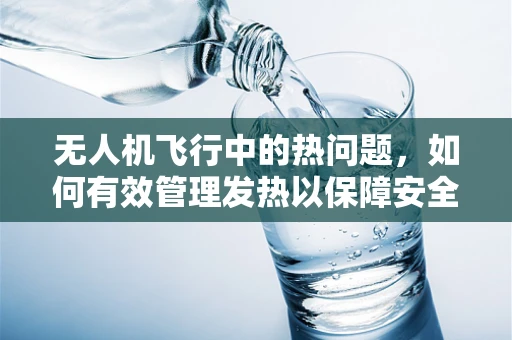 无人机飞行中的热问题，如何有效管理发热以保障安全？