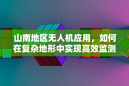 山南地区无人机应用，如何在复杂地形中实现高效监测？