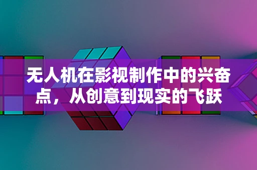 无人机在影视制作中的兴奋点，从创意到现实的飞跃