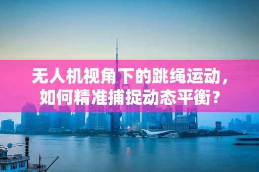 无人机视角下的跳绳运动，如何精准捕捉动态平衡？