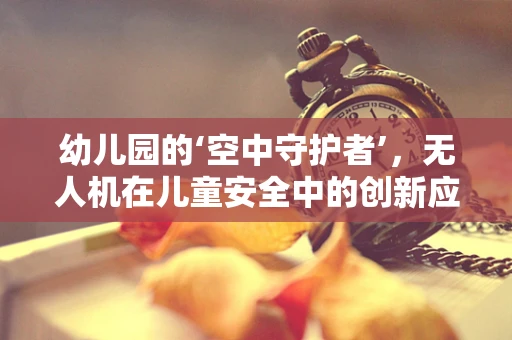 幼儿园的‘空中守护者’，无人机在儿童安全中的创新应用？