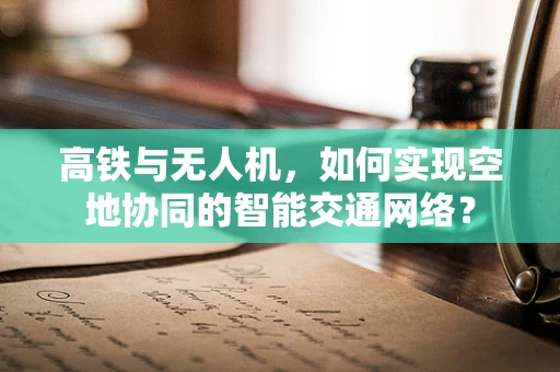 高铁与无人机，如何实现空地协同的智能交通网络？
