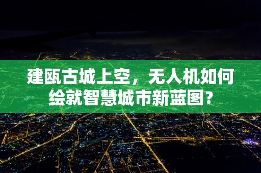 建瓯古城上空，无人机如何绘就智慧城市新蓝图？