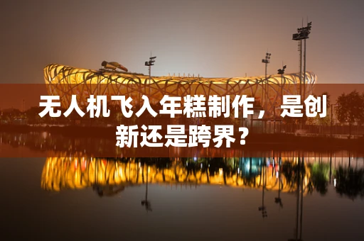 无人机飞入年糕制作，是创新还是跨界？