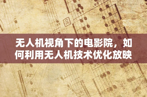 无人机视角下的电影院，如何利用无人机技术优化放映厅的观影体验？