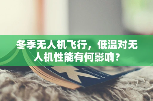 冬季无人机飞行，低温对无人机性能有何影响？