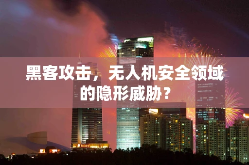 黑客攻击，无人机安全领域的隐形威胁？