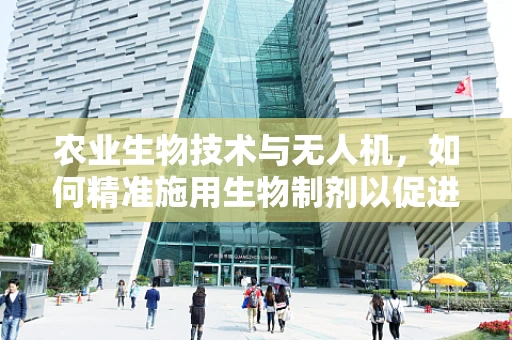 农业生物技术与无人机，如何精准施用生物制剂以促进作物生长？