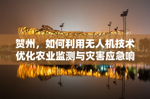 贺州，如何利用无人机技术优化农业监测与灾害应急响应？