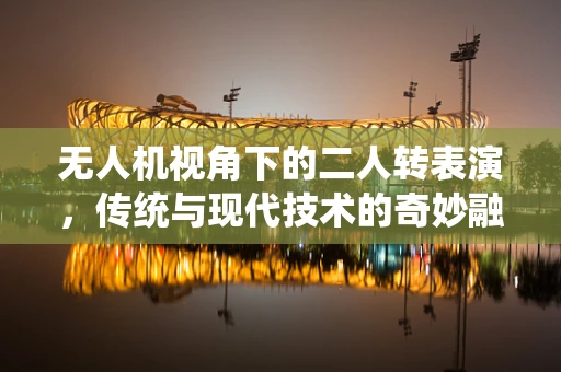 无人机视角下的二人转表演，传统与现代技术的奇妙融合