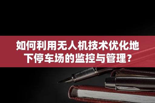 如何利用无人机技术优化地下停车场的监控与管理？