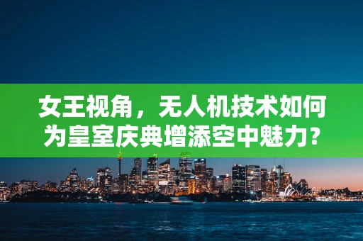 女王视角，无人机技术如何为皇室庆典增添空中魅力？