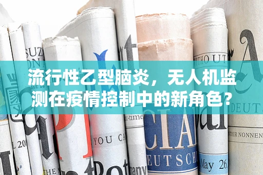 流行性乙型脑炎，无人机监测在疫情控制中的新角色？