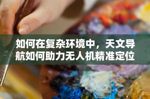 如何在复杂环境中，天文导航如何助力无人机精准定位？