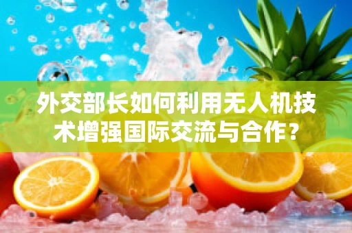 外交部长如何利用无人机技术增强国际交流与合作？