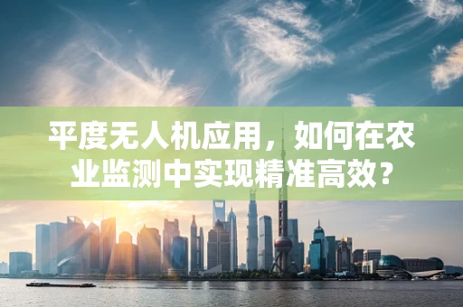 平度无人机应用，如何在农业监测中实现精准高效？