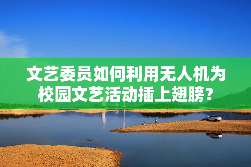 文艺委员如何利用无人机为校园文艺活动插上翅膀？