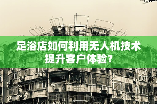 足浴店如何利用无人机技术提升客户体验？