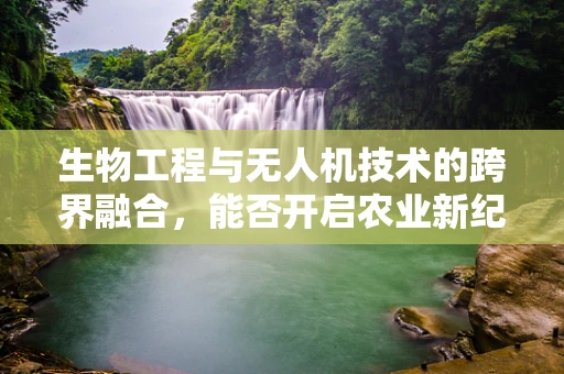 生物工程与无人机技术的跨界融合，能否开启农业新纪元？