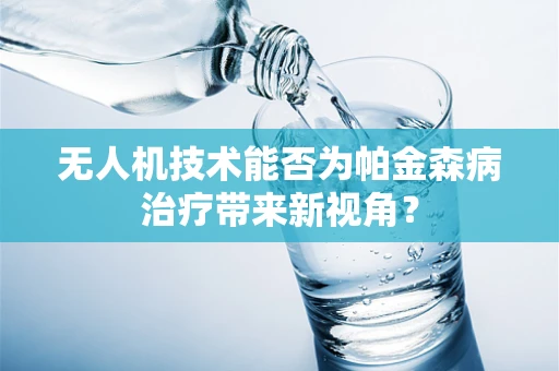 无人机技术能否为帕金森病治疗带来新视角？