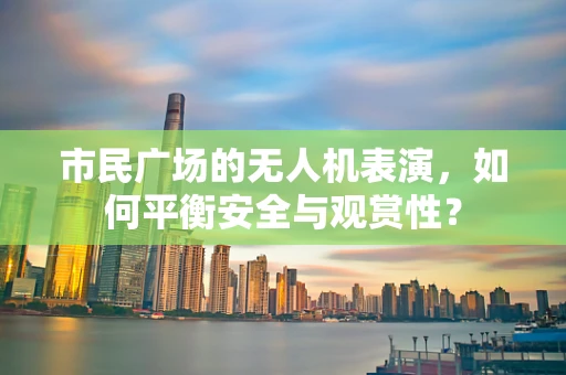 市民广场的无人机表演，如何平衡安全与观赏性？