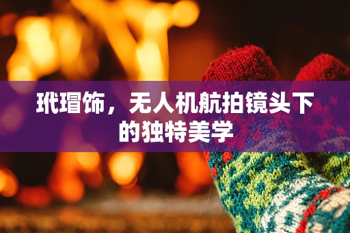 玳瑁饰，无人机航拍镜头下的独特美学