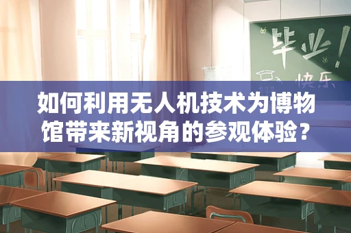 如何利用无人机技术为博物馆带来新视角的参观体验？