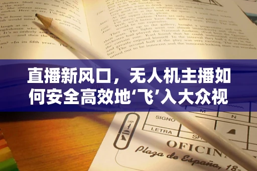 直播新风口，无人机主播如何安全高效地‘飞’入大众视野？