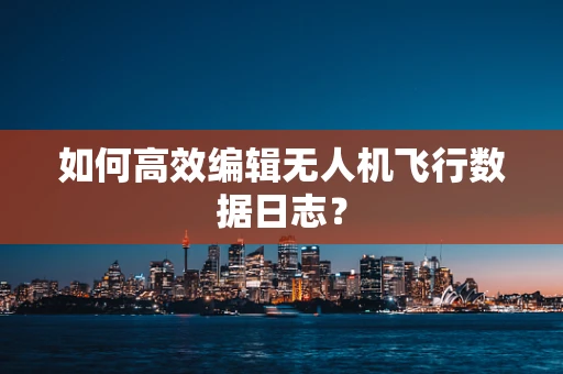 如何高效编辑无人机飞行数据日志？