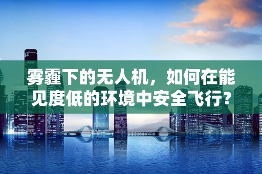 雾霾下的无人机，如何在能见度低的环境中安全飞行？