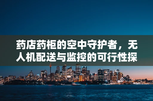 药店药柜的空中守护者，无人机配送与监控的可行性探索？