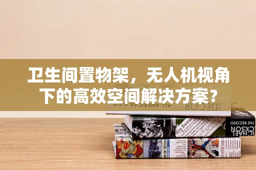 卫生间置物架，无人机视角下的高效空间解决方案？