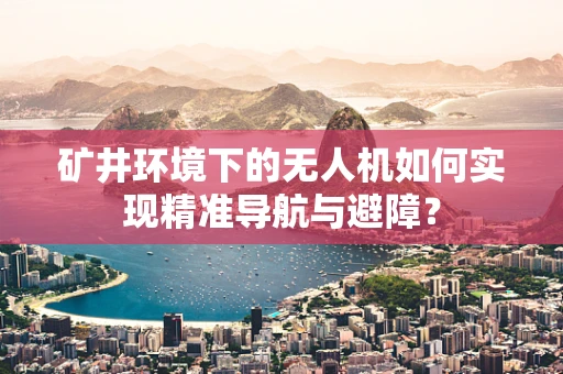 矿井环境下的无人机如何实现精准导航与避障？