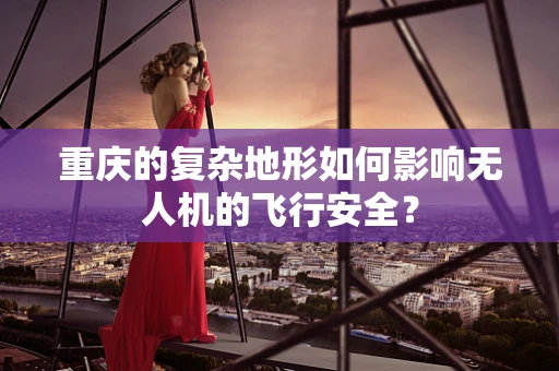 重庆的复杂地形如何影响无人机的飞行安全？