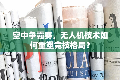 空中争霸赛，无人机技术如何重塑竞技格局？