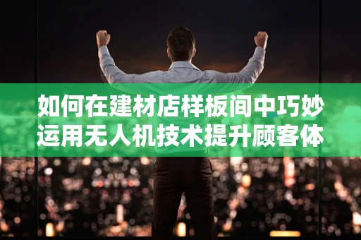 如何在建材店样板间中巧妙运用无人机技术提升顾客体验？