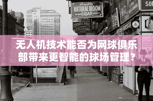 无人机技术能否为网球俱乐部带来更智能的球场管理？