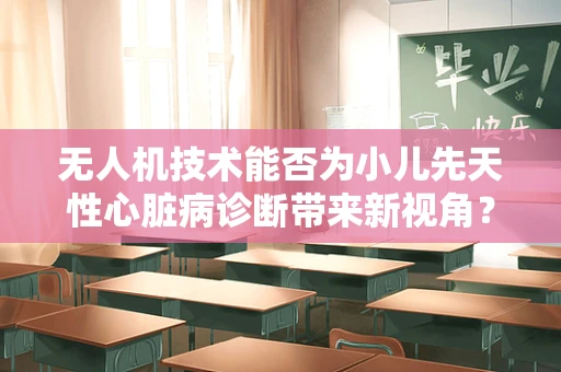 无人机技术能否为小儿先天性心脏病诊断带来新视角？