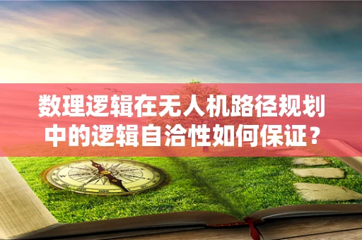 数理逻辑在无人机路径规划中的逻辑自洽性如何保证？