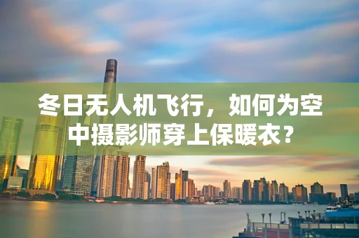 冬日无人机飞行，如何为空中摄影师穿上保暖衣？