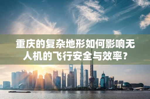 重庆的复杂地形如何影响无人机的飞行安全与效率？